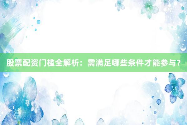 股票配资门槛全解析：需满足哪些条件才能参与？