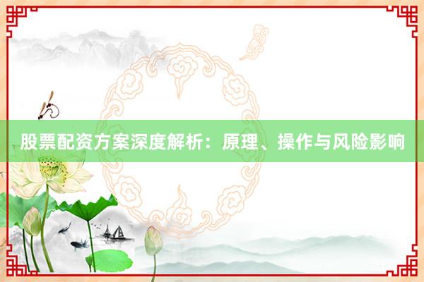 股票配资方案深度解析：原理、操作与风险影响