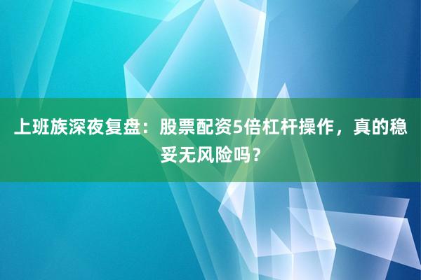 上班族深夜复盘：股票配资5倍杠杆操作，真的稳妥无风险吗？