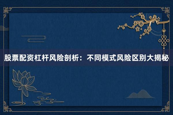 股票配资杠杆风险剖析：不同模式风险区别大揭秘