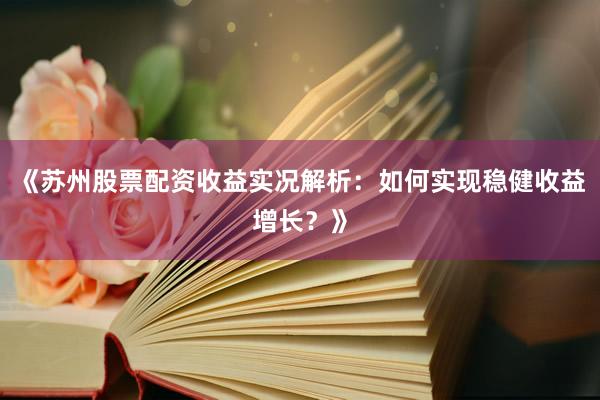 《苏州股票配资收益实况解析：如何实现稳健收益增长？》