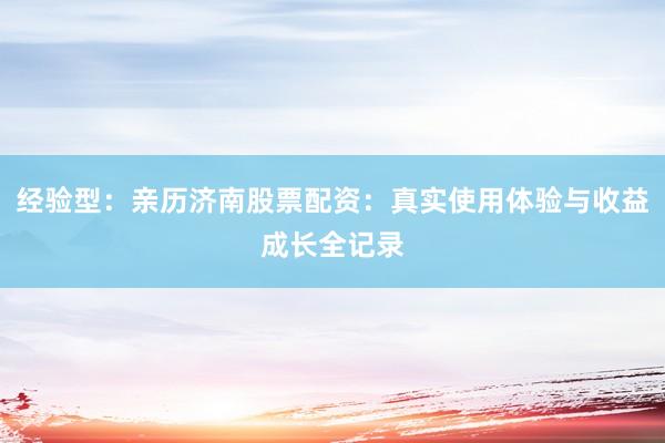 经验型：亲历济南股票配资：真实使用体验与收益成长全记录