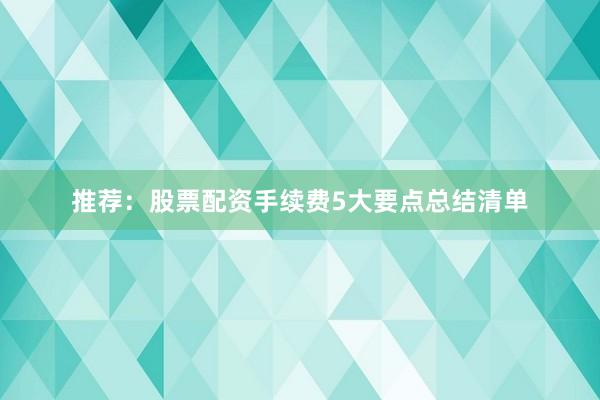 推荐：股票配资手续费5大要点总结清单