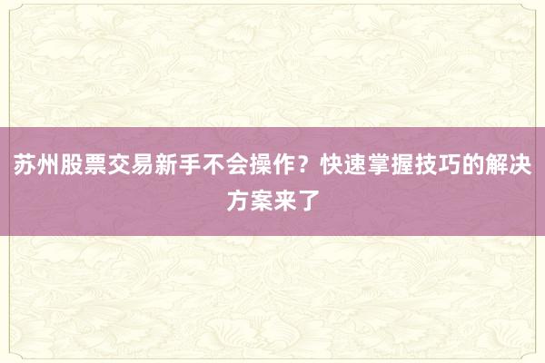 苏州股票交易新手不会操作？快速掌握技巧的解决方案来了