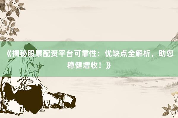 《揭秘股票配资平台可靠性：优缺点全解析，助您稳健增收！》