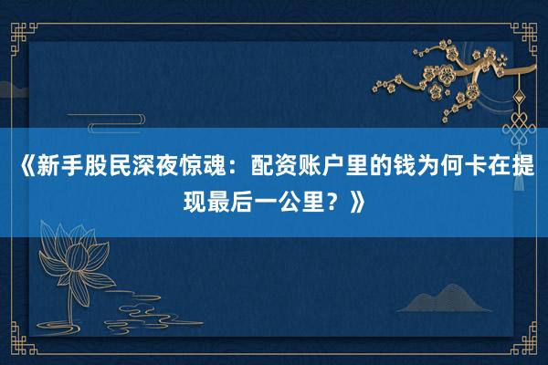 《新手股民深夜惊魂：配资账户里的钱为何卡在提现最后一公里？》