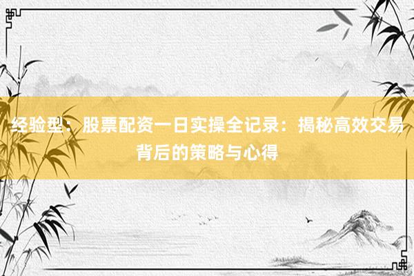经验型：股票配资一日实操全记录：揭秘高效交易背后的策略与心得