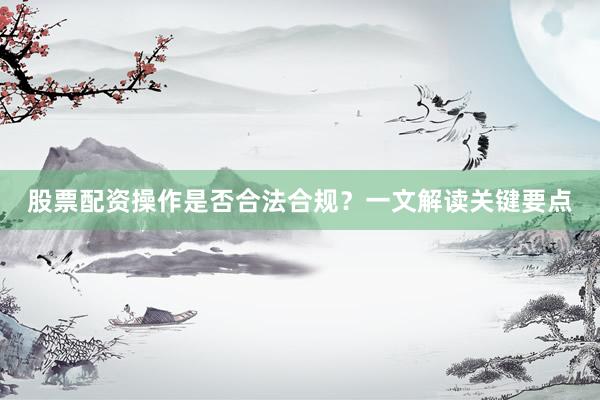 股票配资操作是否合法合规？一文解读关键要点