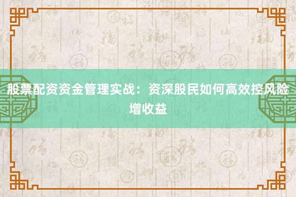 股票配资资金管理实战：资深股民如何高效控风险增收益
