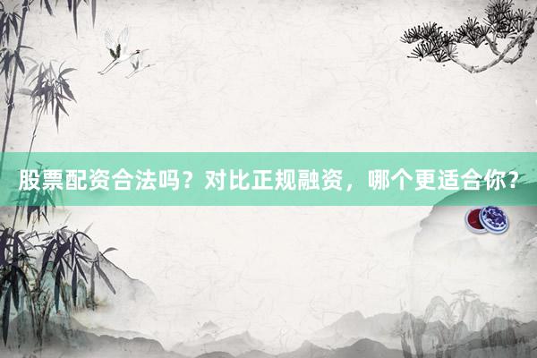 股票配资合法吗？对比正规融资，哪个更适合你？