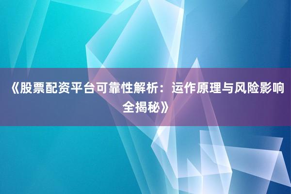 《股票配资平台可靠性解析：运作原理与风险影响全揭秘》