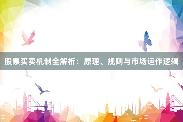 股票买卖机制全解析：原理、规则与市场运作逻辑