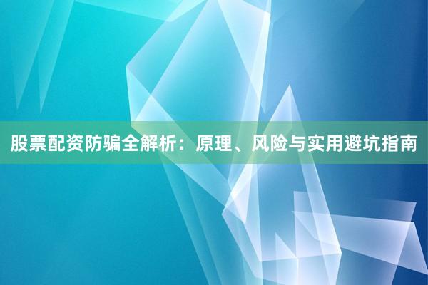 股票配资防骗全解析：原理、风险与实用避坑指南