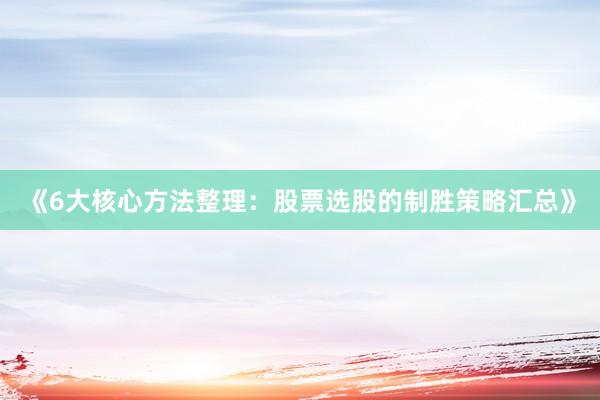 《6大核心方法整理：股票选股的制胜策略汇总》