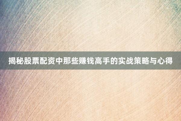 揭秘股票配资中那些赚钱高手的实战策略与心得