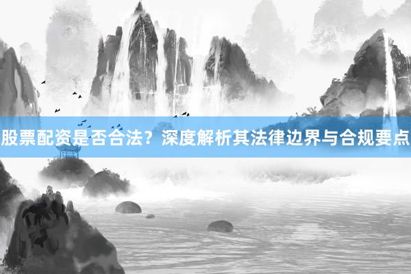股票配资是否合法？深度解析其法律边界与合规要点