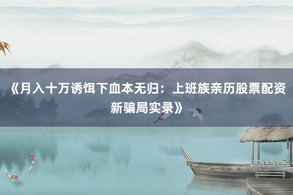 《月入十万诱饵下血本无归：上班族亲历股票配资新骗局实录》