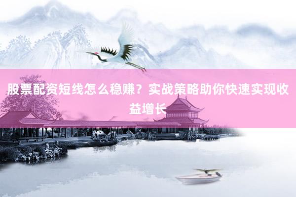 股票配资短线怎么稳赚？实战策略助你快速实现收益增长