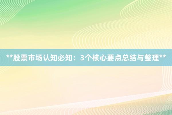 **股票市场认知必知：3个核心要点总结与整理**
