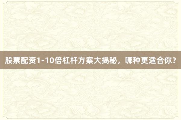 股票配资1-10倍杠杆方案大揭秘，哪种更适合你？
