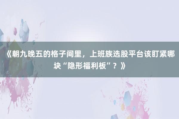 《朝九晚五的格子间里，上班族选股平台该盯紧哪块“隐形福利板”？》