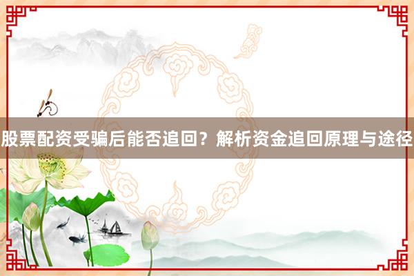 股票配资受骗后能否追回？解析资金追回原理与途径