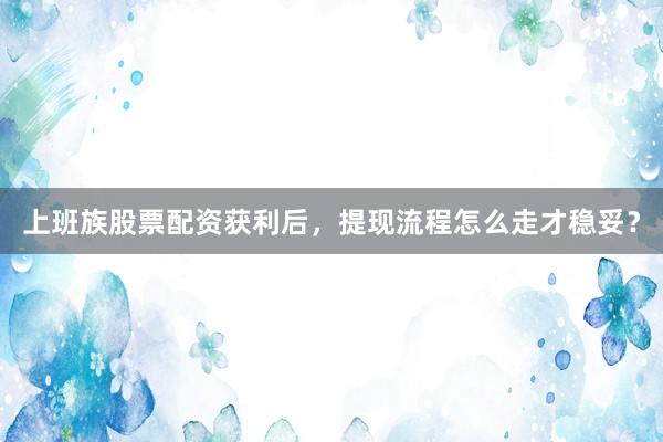 上班族股票配资获利后，提现流程怎么走才稳妥？