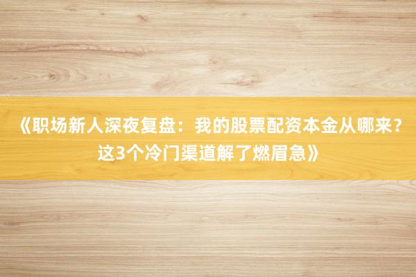 《职场新人深夜复盘：我的股票配资本金从哪来？这3个冷门渠道解了燃眉急》