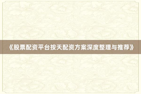 《股票配资平台按天配资方案深度整理与推荐》