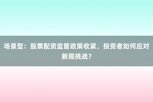 场景型：股票配资监管政策收紧，投资者如何应对新规挑战？