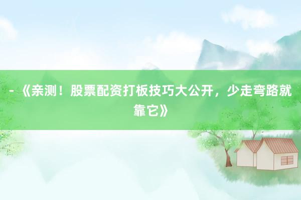 - 《亲测！股票配资打板技巧大公开，少走弯路就靠它》
