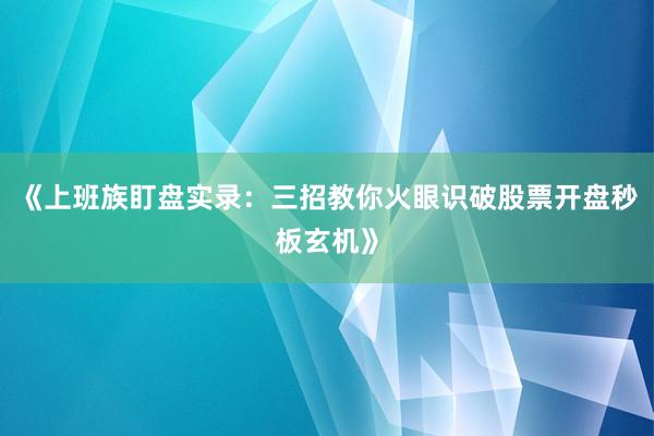 《上班族盯盘实录：三招教你火眼识破股票开盘秒板玄机》