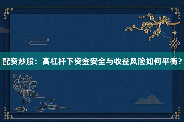配资炒股：高杠杆下资金安全与收益风险如何平衡？
