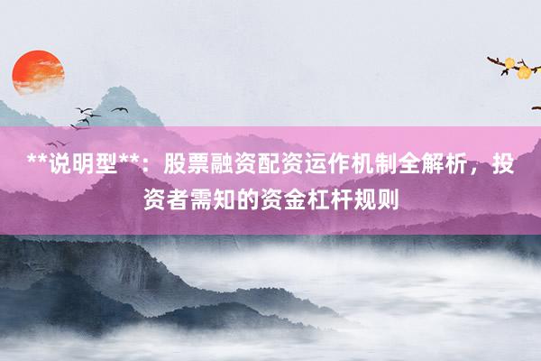 **说明型**：股票融资配资运作机制全解析，投资者需知的资金杠杆规则