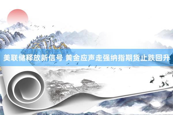 美联储释放新信号 黄金应声走强纳指期货止跌回升