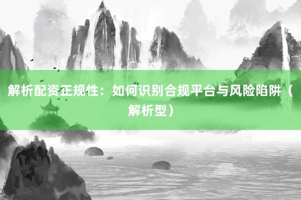 解析配资正规性：如何识别合规平台与风险陷阱（解析型）