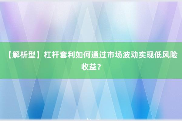 【解析型】杠杆套利如何通过市场波动实现低风险收益？