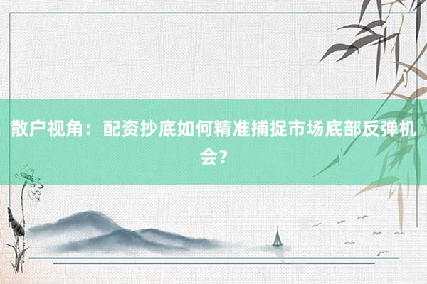 散户视角：配资抄底如何精准捕捉市场底部反弹机会？