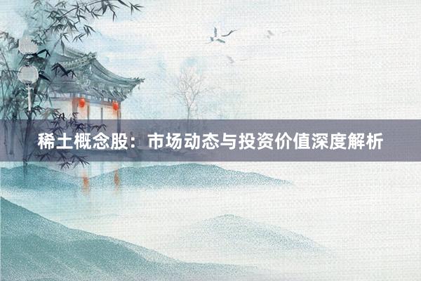 稀土概念股：市场动态与投资价值深度解析