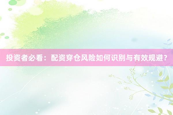 投资者必看：配资穿仓风险如何识别与有效规避？