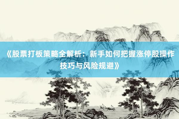 《股票打板策略全解析：新手如何把握涨停股操作技巧与风险规避》