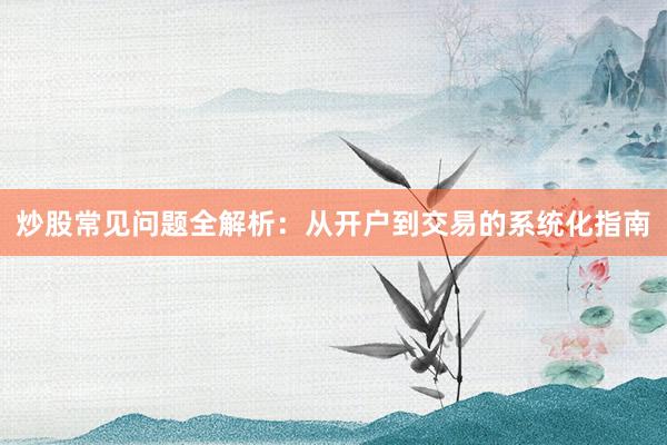 炒股常见问题全解析：从开户到交易的系统化指南