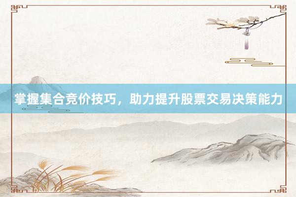 掌握集合竞价技巧，助力提升股票交易决策能力
