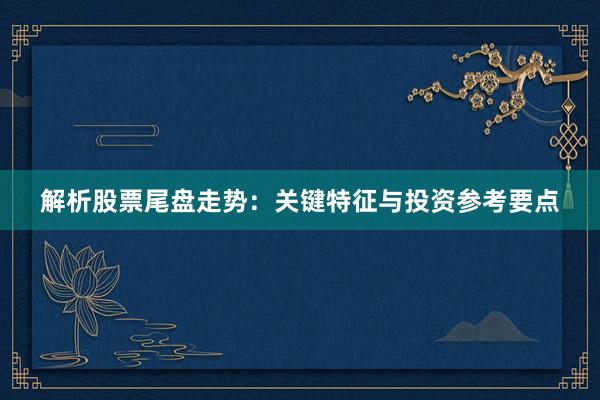 解析股票尾盘走势：关键特征与投资参考要点