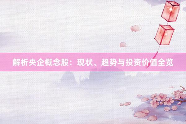 解析央企概念股：现状、趋势与投资价值全览