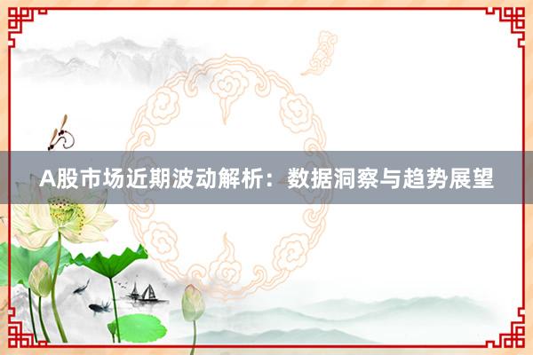 A股市场近期波动解析：数据洞察与趋势展望
