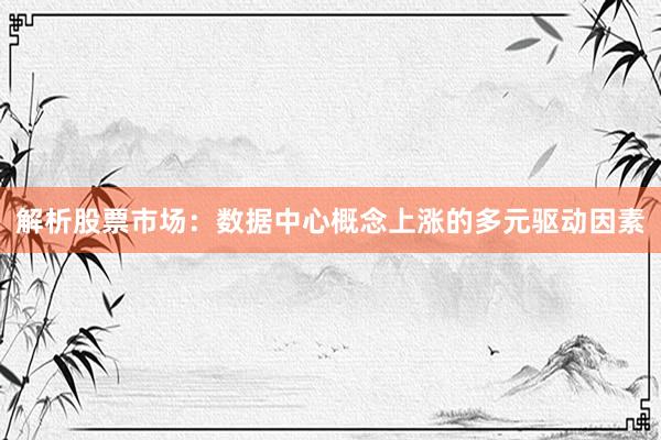 解析股票市场：数据中心概念上涨的多元驱动因素