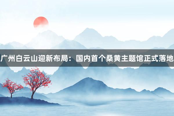 广州白云山迎新布局：国内首个桑黄主题馆正式落地
