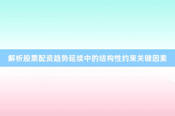 解析股票配资趋势延续中的结构性约束关键因素
