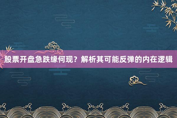 股票开盘急跌缘何现？解析其可能反弹的内在逻辑